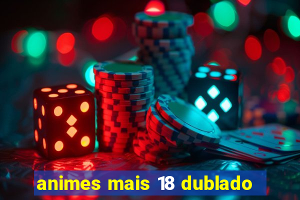 animes mais 18 dublado